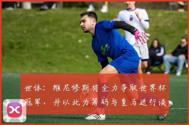 世体:维尼修斯将全力争取世界杯冠军,并以此为筹码与皇马进行谈判