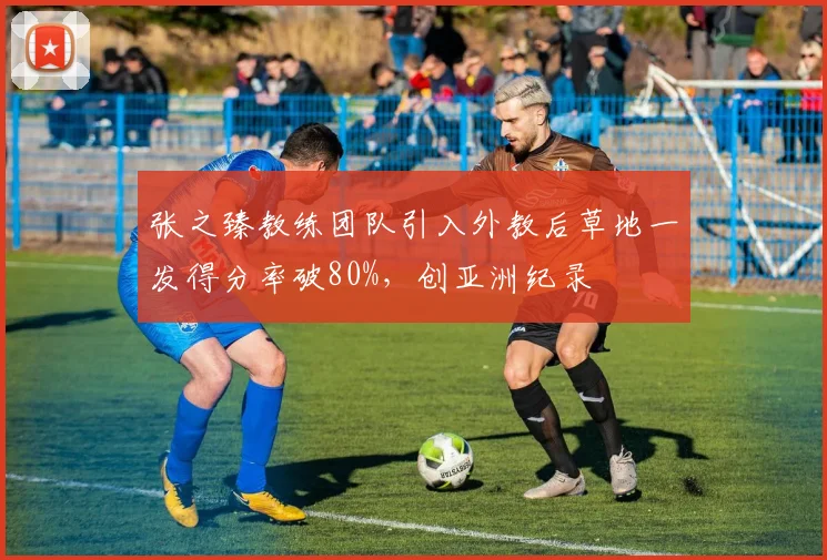 张之臻教练团队引入外教后草地一发得分率破80%，创亚洲纪录