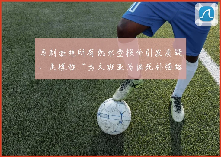 马刺拒绝所有凯尔登报价引发质疑，美媒称“为文班亚马堵死补强路”