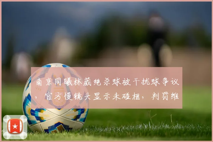 南京同曦林葳绝杀球被干扰球争议，官方慢镜头显示未碰框，判罚维持原判引热议