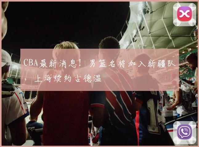 CBA最新消息!男篮名将加入新疆队,上海续约古德温