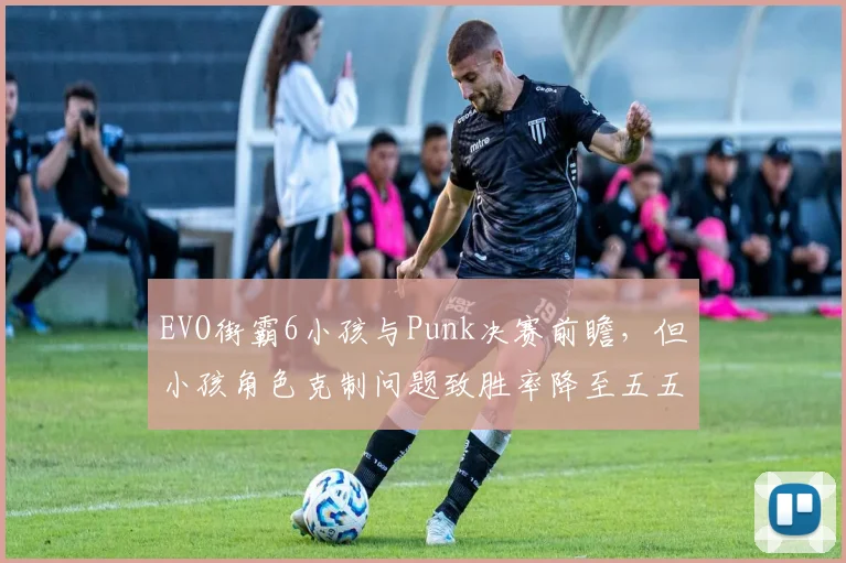 EVO街霸6小孩与Punk决赛前瞻,但小孩角色克制问题致胜率降至五五开