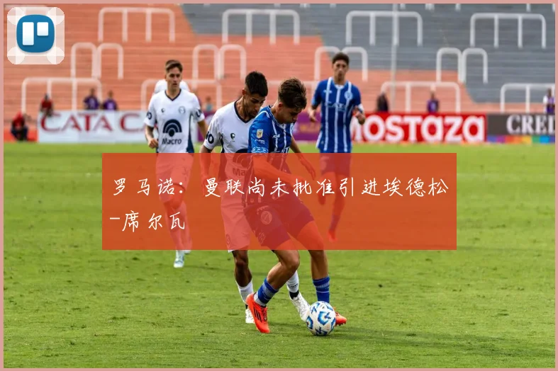 罗马诺：曼联尚未批准引进埃德松-席尔瓦